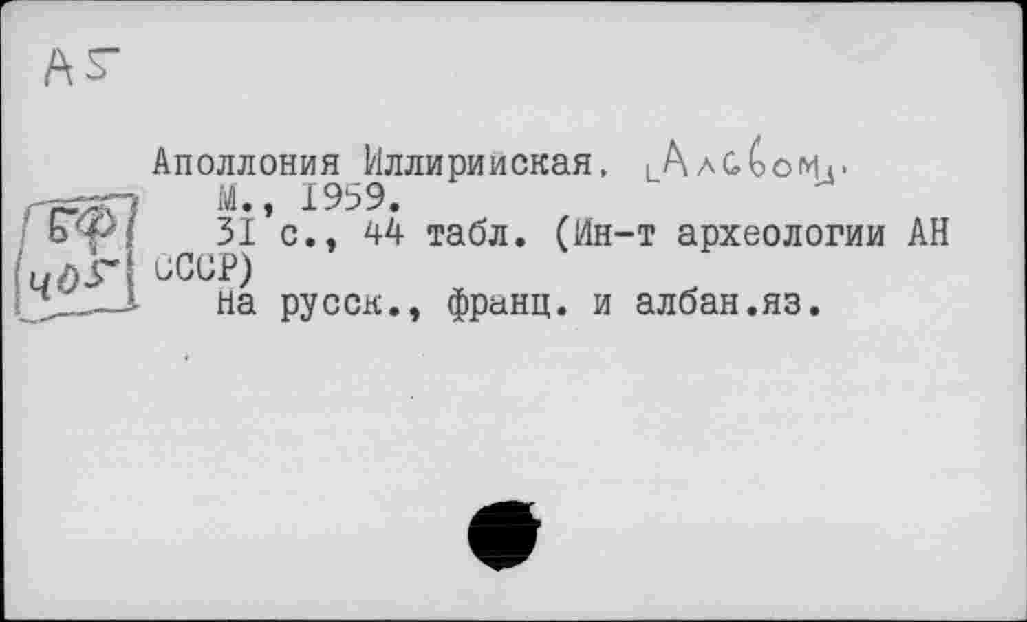 ﻿Аполлония Иллирийская, lAag(>ôMi>
М., 1959.
ЗІ с.. 44 табл. (Ин-т археологии АН üCCP)
На русск., франц, и албан.яз.